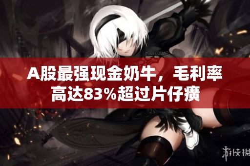 A股最强现金奶牛，毛利率高达83%超过片仔癀