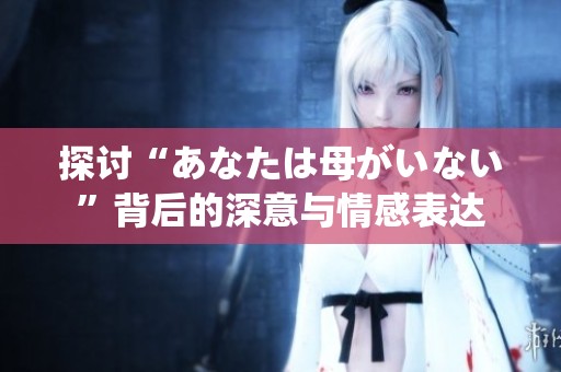 探讨“あなたは母がいない”背后的深意与情感表达