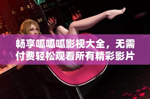 畅享呱呱呱影视大全，无需付费轻松观看所有精彩影片