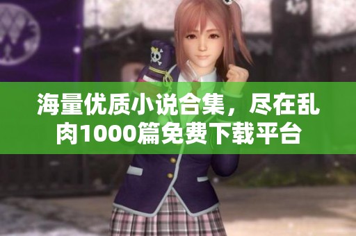 海量优质小说合集，尽在乱肉1000篇免费下载平台