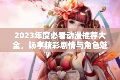 2023年度必看动漫推荐大全，畅享精彩剧情与角色魅力