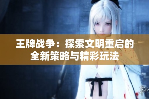 王牌战争：探索文明重启的全新策略与精彩玩法
