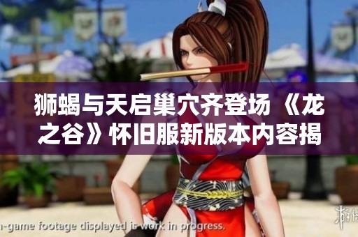 狮蝎与天启巢穴齐登场 《龙之谷》怀旧服新版本内容揭晓！