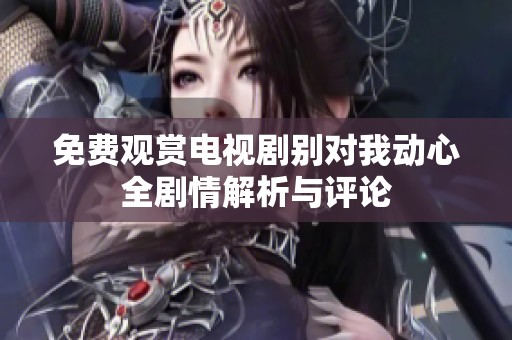 免费观赏电视剧别对我动心全剧情解析与评论