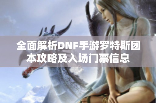 全面解析DNF手游罗特斯团本攻略及入场门票信息