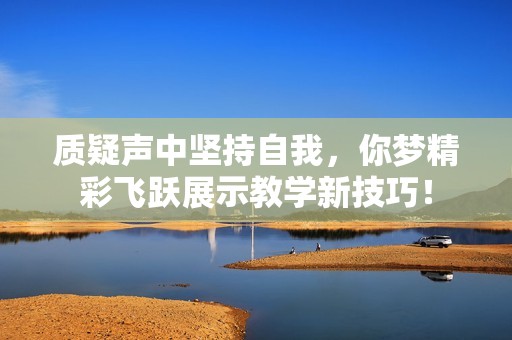 质疑声中坚持自我，你梦精彩飞跃展示教学新技巧！