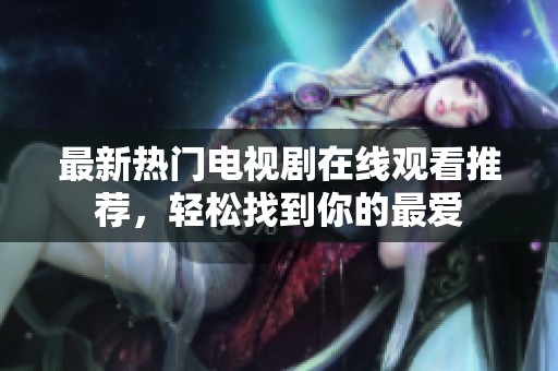 最新热门电视剧在线观看推荐，轻松找到你的最爱