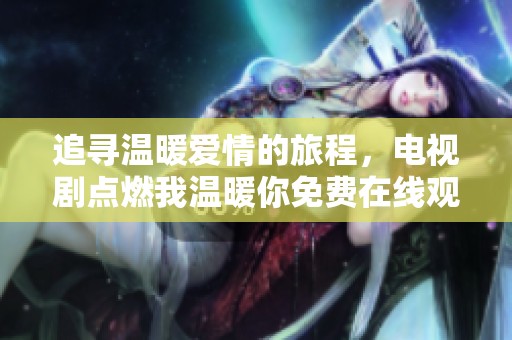 追寻温暖爱情的旅程，电视剧点燃我温暖你免费在线观看