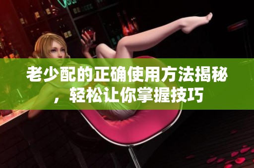 老少配的正确使用方法揭秘，轻松让你掌握技巧