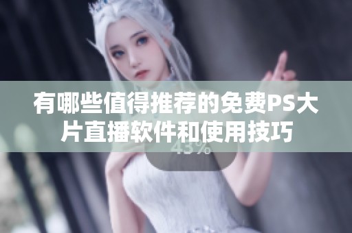 有哪些值得推荐的免费PS大片直播软件和使用技巧