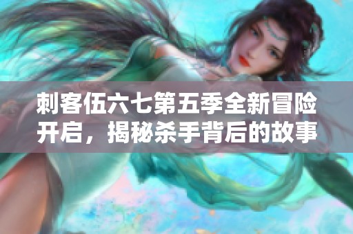 刺客伍六七第五季全新冒险开启，揭秘杀手背后的故事与情感