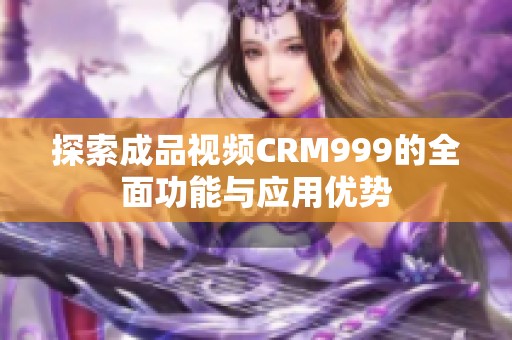 探索成品视频CRM999的全面功能与应用优势