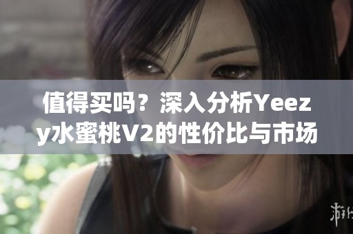 值得买吗？深入分析Yeezy水蜜桃V2的性价比与市场表现
