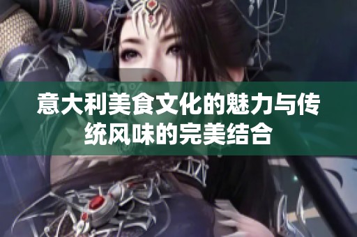 意大利美食文化的魅力与传统风味的完美结合