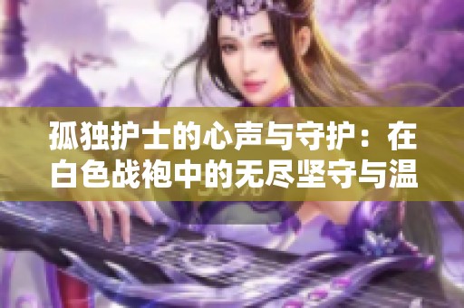 孤独护士的心声与守护：在白色战袍中的无尽坚守与温情