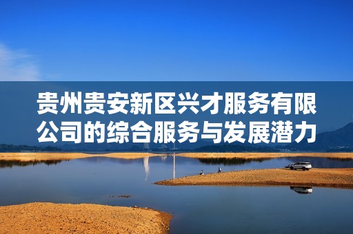 贵州贵安新区兴才服务有限公司的综合服务与发展潜力分析