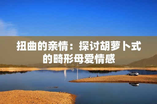 扭曲的亲情：探讨胡萝卜式的畸形母爱情感