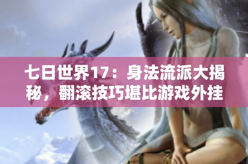 七日世界17：身法流派大揭秘，翻滚技巧堪比游戏外挂