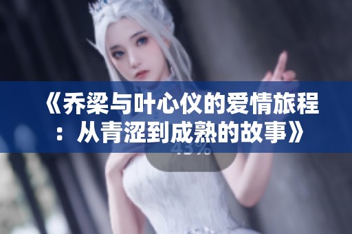 《乔梁与叶心仪的爱情旅程：从青涩到成熟的故事》