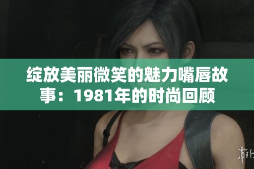 绽放美丽微笑的魅力嘴唇故事：1981年的时尚回顾