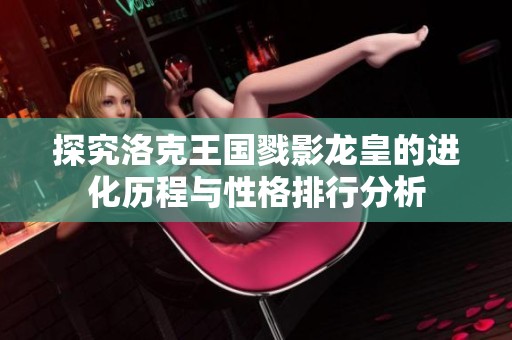 探究洛克王国戮影龙皇的进化历程与性格排行分析