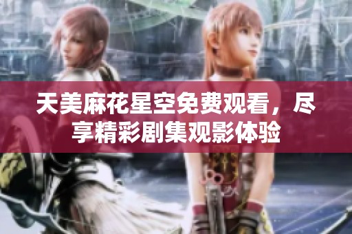 天美麻花星空免费观看，尽享精彩剧集观影体验