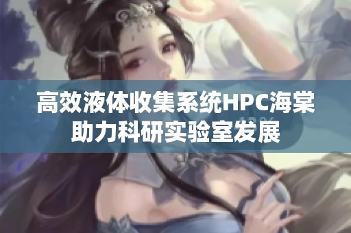 高效液体收集系统HPC海棠助力科研实验室发展