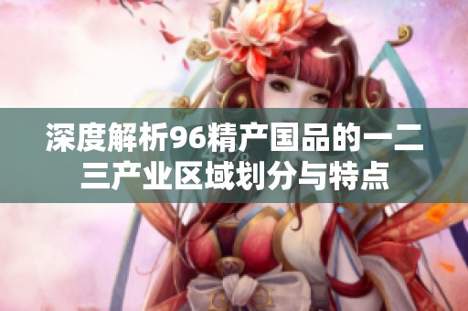 深度解析96精产国品的一二三产业区域划分与特点