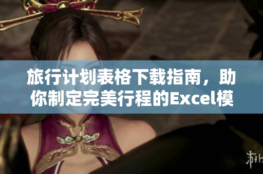 旅行计划表格下载指南，助你制定完美行程的Excel模板