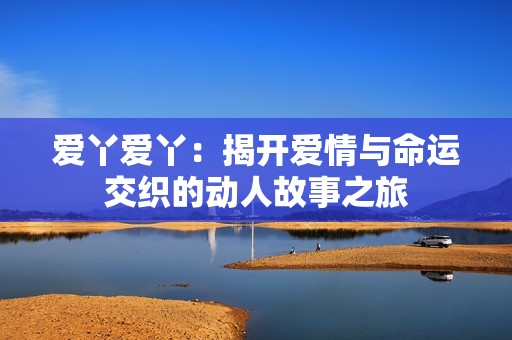 爱丫爱丫：揭开爱情与命运交织的动人故事之旅