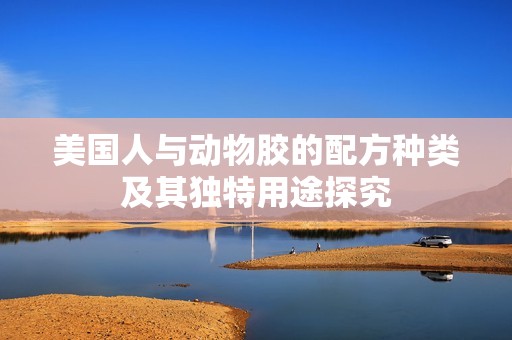 美国人与动物胶的配方种类及其独特用途探究