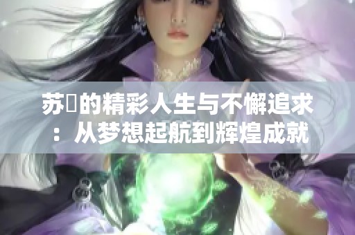 苏玥的精彩人生与不懈追求：从梦想起航到辉煌成就