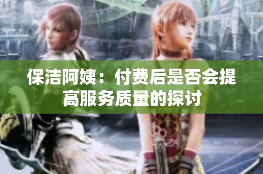 保洁阿姨：付费后是否会提高服务质量的探讨