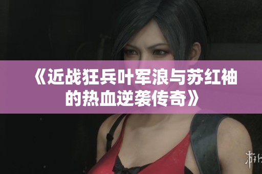 《近战狂兵叶军浪与苏红袖的热血逆袭传奇》