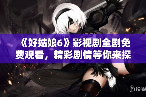 《好姑娘6》影视剧全剧免费观看，精彩剧情等你来探寻