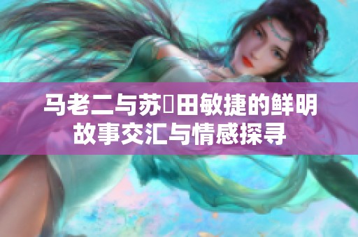 马老二与苏玥田敏捷的鲜明故事交汇与情感探寻