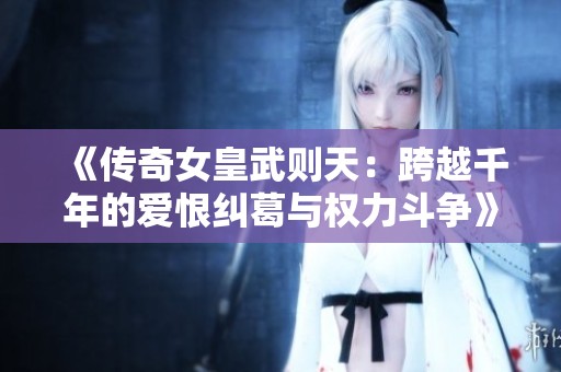 《传奇女皇武则天：跨越千年的爱恨纠葛与权力斗争》