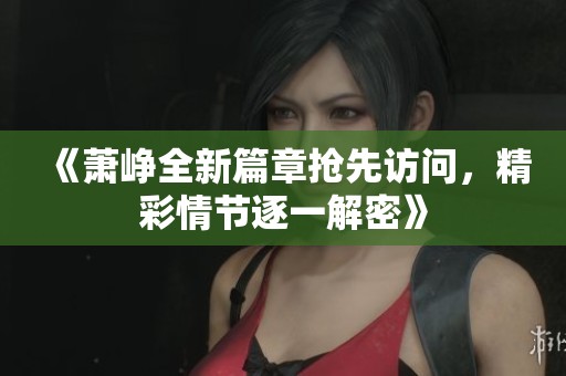 《萧峥全新篇章抢先访问，精彩情节逐一解密》