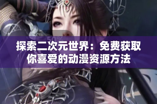 探索二次元世界：免费获取你喜爱的动漫资源方法