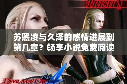 苏熙凌与久泽的感情进展到第几章？畅享小说免费阅读！