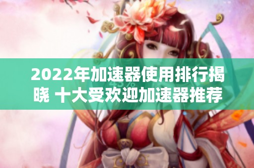 2022年加速器使用排行揭晓 十大受欢迎加速器推荐