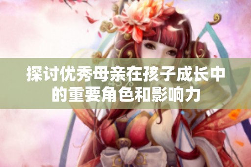 探讨优秀母亲在孩子成长中的重要角色和影响力