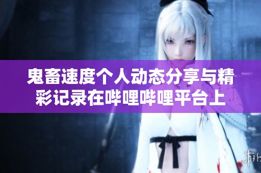 鬼畜速度个人动态分享与精彩记录在哔哩哔哩平台上