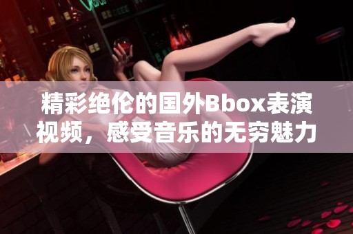 精彩绝伦的国外Bbox表演视频，感受音乐的无穷魅力