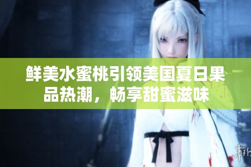 鲜美水蜜桃引领美国夏日果品热潮，畅享甜蜜滋味