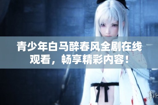 青少年白马醉春风全剧在线观看，畅享精彩内容！