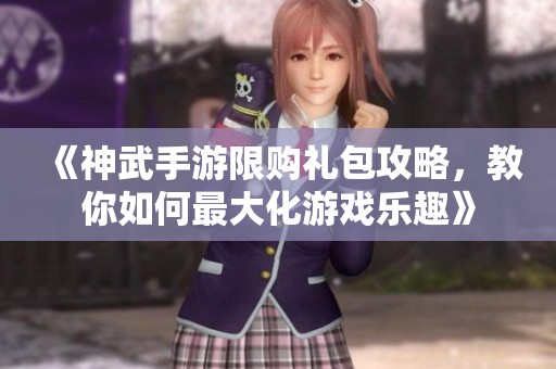 《神武手游限购礼包攻略，教你如何最大化游戏乐趣》