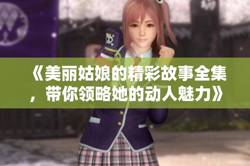 《美丽姑娘的精彩故事全集，带你领略她的动人魅力》