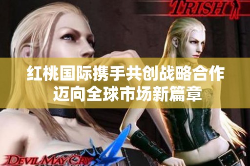 红桃国际携手共创战略合作 迈向全球市场新篇章