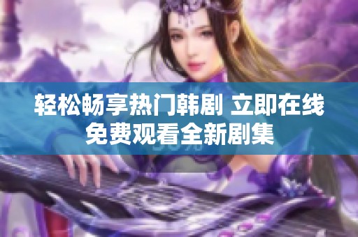 轻松畅享热门韩剧 立即在线免费观看全新剧集